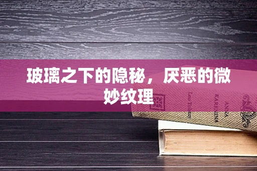 玻璃之下的隐秘，厌恶的微妙纹理