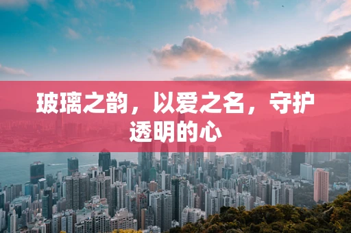 玻璃之韵，以爱之名，守护透明的心