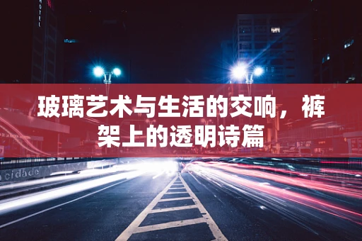 玻璃艺术与生活的交响，裤架上的透明诗篇