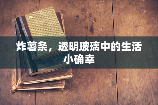 炸薯条，透明玻璃中的生活小确幸