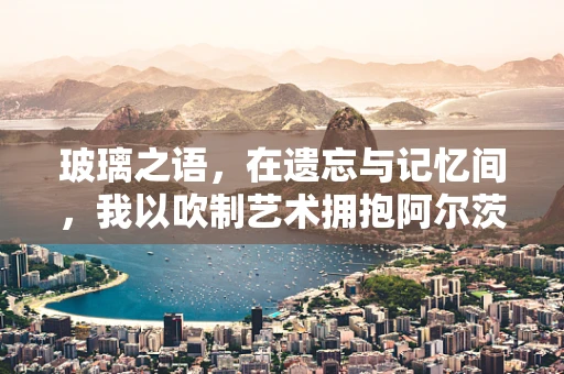 玻璃之语，在遗忘与记忆间，我以吹制艺术拥抱阿尔茨海默病