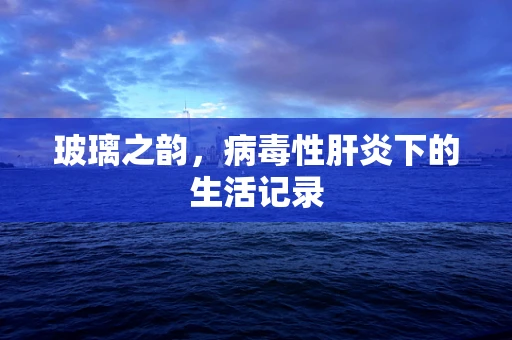 玻璃之韵，病毒性肝炎下的生活记录