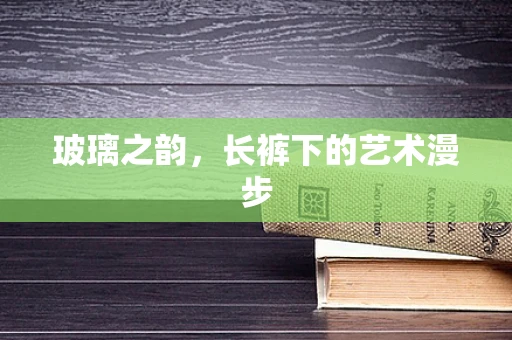 玻璃之韵，长裤下的艺术漫步