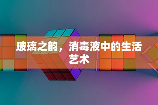 玻璃之韵，消毒液中的生活艺术