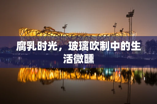 腐乳时光，玻璃吹制中的生活微醺