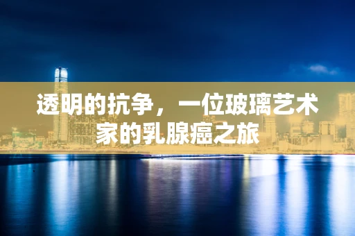 透明的抗争，一位玻璃艺术家的乳腺癌之旅