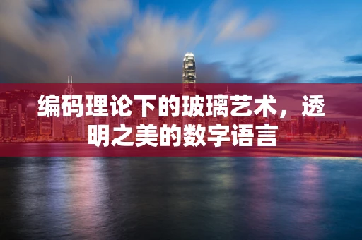 编码理论下的玻璃艺术，透明之美的数字语言