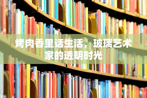 烤肉香里话生活，玻璃艺术家的透明时光