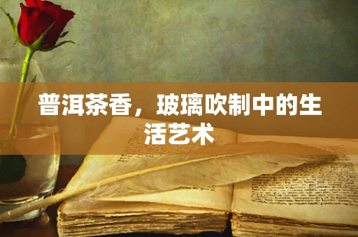 普洱茶香，玻璃吹制中的生活艺术