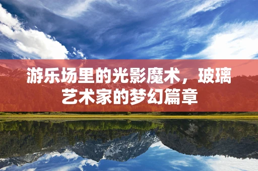 游乐场里的光影魔术，玻璃艺术家的梦幻篇章