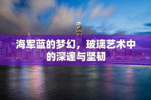 海军蓝的梦幻，玻璃艺术中的深邃与坚韧