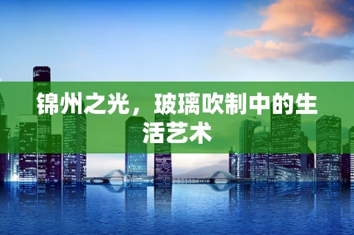 锦州之光，玻璃吹制中的生活艺术