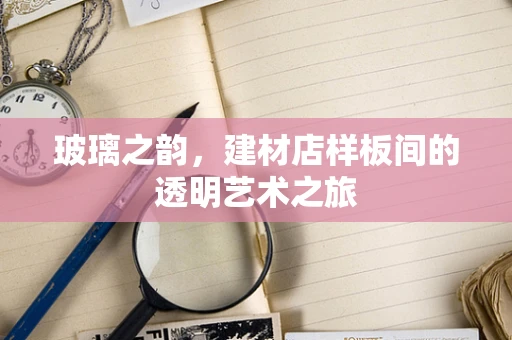 玻璃之韵，建材店样板间的透明艺术之旅