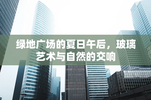 绿地广场的夏日午后，玻璃艺术与自然的交响
