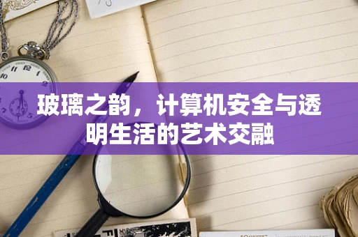 玻璃之韵，计算机安全与透明生活的艺术交融