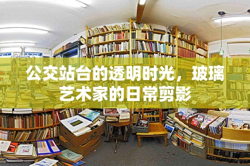公交站台的透明时光，玻璃艺术家的日常剪影