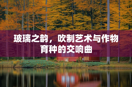 玻璃之韵，吹制艺术与作物育种的交响曲