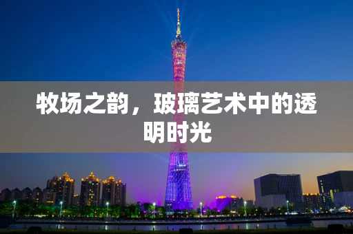 牧场之韵，玻璃艺术中的透明时光