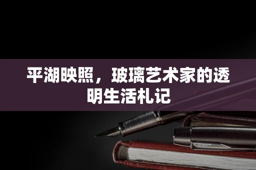 平湖映照，玻璃艺术家的透明生活札记