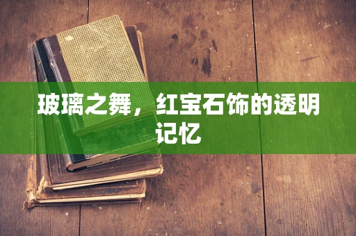 玻璃之舞，红宝石饰的透明记忆