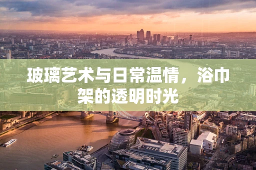 玻璃艺术与日常温情，浴巾架的透明时光
