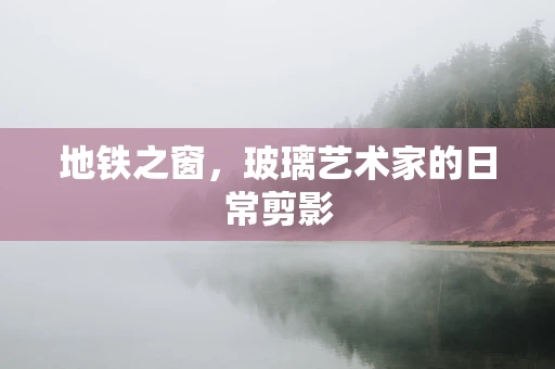 地铁之窗，玻璃艺术家的日常剪影