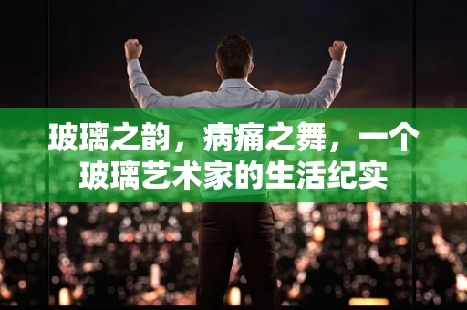 玻璃之韵，病痛之舞，一个玻璃艺术家的生活纪实