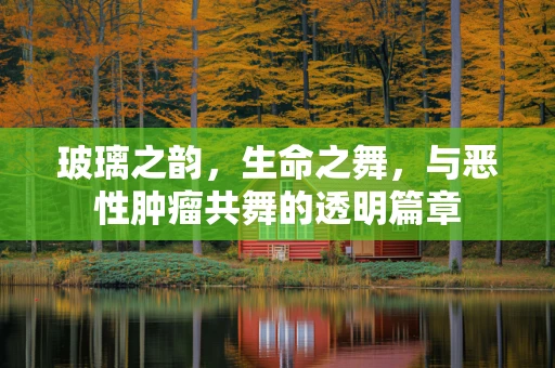 玻璃之韵，生命之舞，与恶性肿瘤共舞的透明篇章