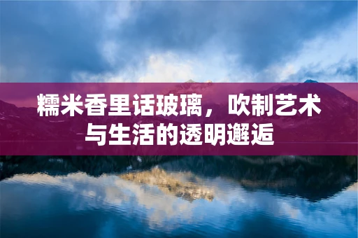 糯米香里话玻璃，吹制艺术与生活的透明邂逅