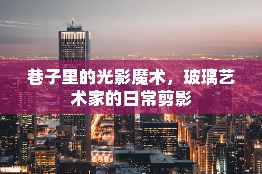 巷子里的光影魔术，玻璃艺术家的日常剪影