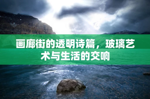 画廊街的透明诗篇，玻璃艺术与生活的交响