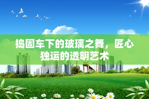 捣固车下的玻璃之舞，匠心独运的透明艺术
