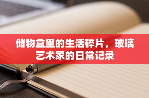 储物盒里的生活碎片，玻璃艺术家的日常记录