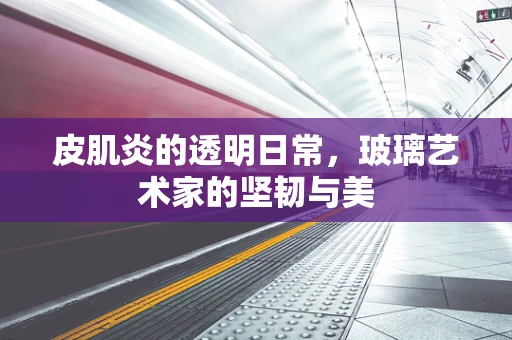 皮肌炎的透明日常，玻璃艺术家的坚韧与美