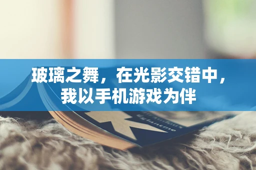 玻璃之舞，在光影交错中，我以手机游戏为伴