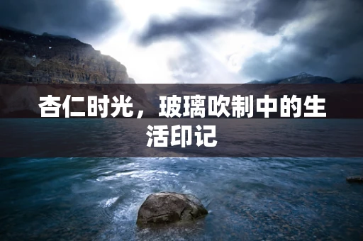 杏仁时光，玻璃吹制中的生活印记
