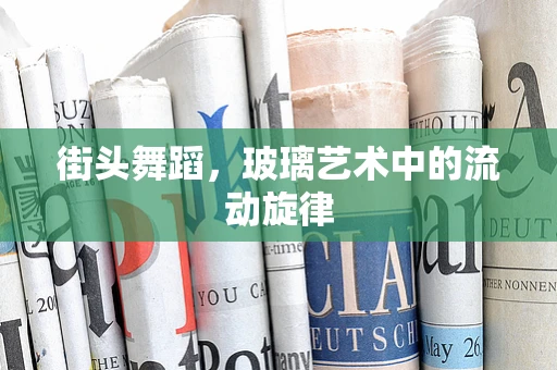 街头舞蹈，玻璃艺术中的流动旋律