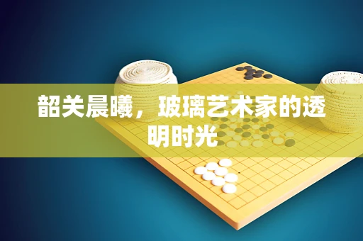 韶关晨曦，玻璃艺术家的透明时光