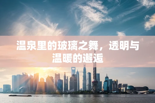 温泉里的玻璃之舞，透明与温暖的邂逅