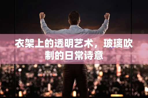 衣架上的透明艺术，玻璃吹制的日常诗意