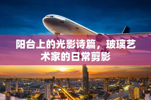 阳台上的光影诗篇，玻璃艺术家的日常剪影