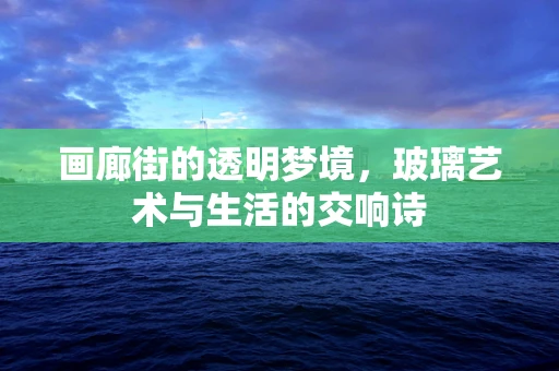 画廊街的透明梦境，玻璃艺术与生活的交响诗