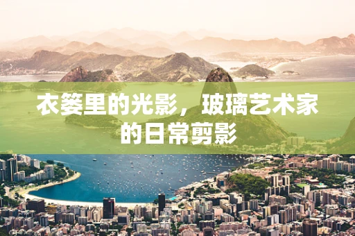 衣篓里的光影，玻璃艺术家的日常剪影
