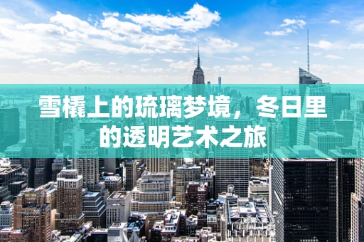 雪橇上的琉璃梦境，冬日里的透明艺术之旅