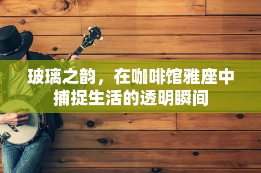 玻璃之韵，在咖啡馆雅座中捕捉生活的透明瞬间