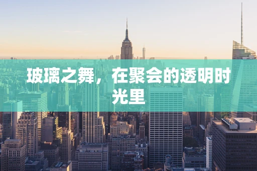 玻璃之舞，在聚会的透明时光里