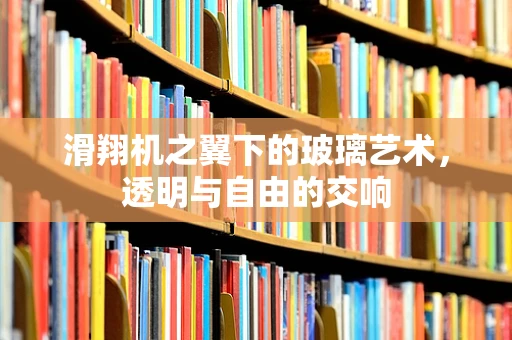 滑翔机之翼下的玻璃艺术，透明与自由的交响