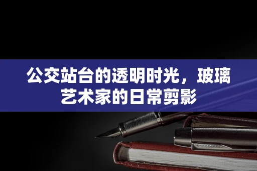 公交站台的透明时光，玻璃艺术家的日常剪影