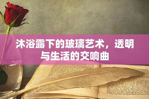 沐浴露下的玻璃艺术，透明与生活的交响曲