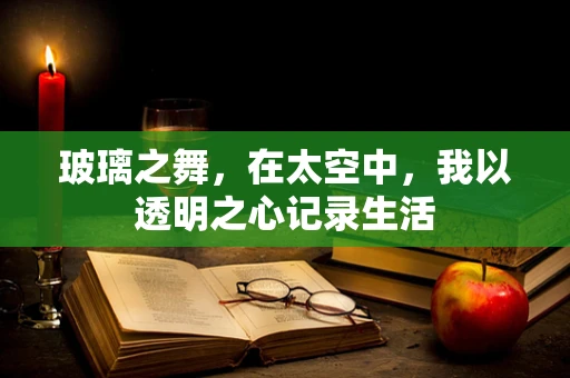 玻璃之舞，在太空中，我以透明之心记录生活